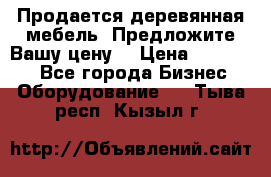 Продается деревянная мебель. Предложите Вашу цену! › Цена ­ 150 000 - Все города Бизнес » Оборудование   . Тыва респ.,Кызыл г.